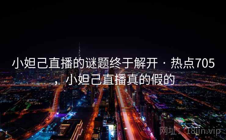 小妲己直播的谜题终于解开 · 热点705，小妲己直播真的假的