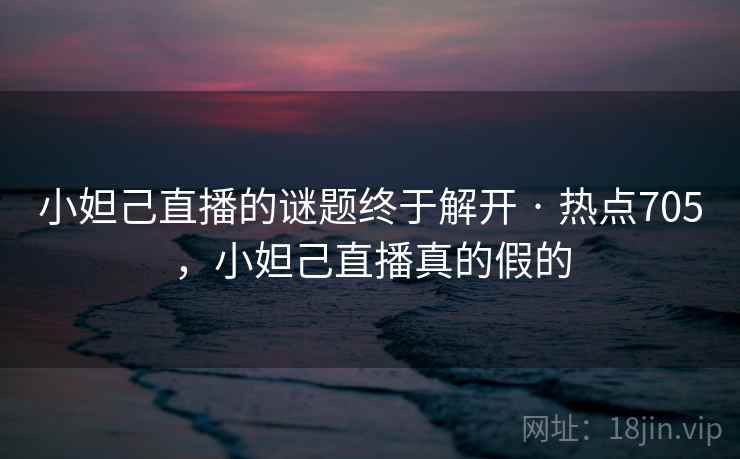 小妲己直播的谜题终于解开 · 热点705，小妲己直播真的假的