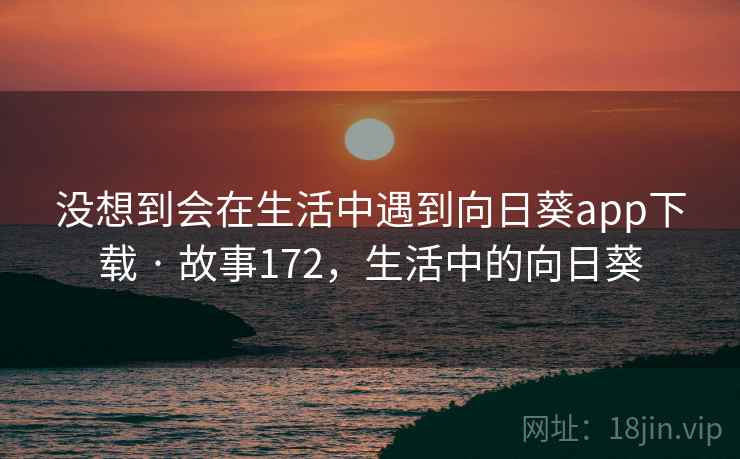 没想到会在生活中遇到向日葵app下载 · 故事172，生活中的向日葵
