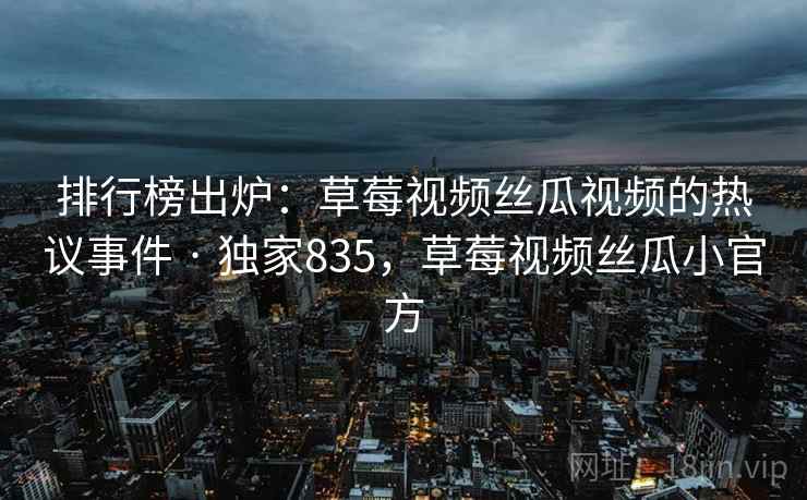 排行榜出炉：草莓视频丝瓜视频的热议事件 · 独家835，草莓视频丝瓜小官方
