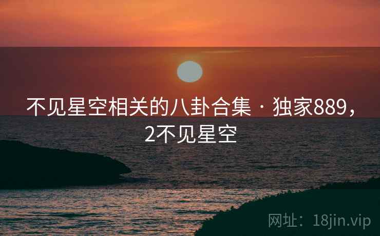 不见星空相关的八卦合集 · 独家889，2不见星空