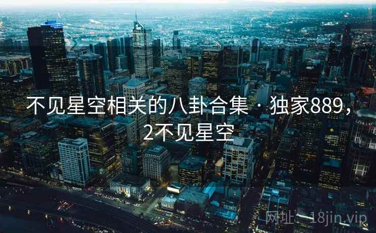 不见星空相关的八卦合集 · 独家889，2不见星空