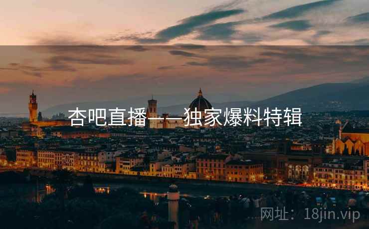 杏吧直播——独家爆料特辑