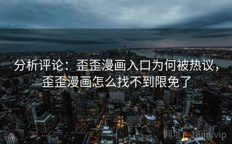 分析评论：歪歪漫画入口为何被热议，歪歪漫画怎么找不到限免了