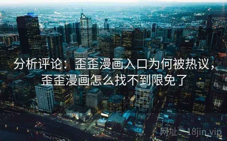 分析评论：歪歪漫画入口为何被热议，歪歪漫画怎么找不到限免了