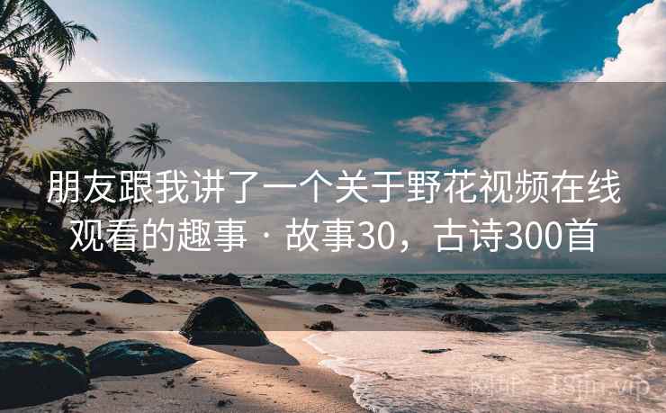 朋友跟我讲了一个关于野花视频在线观看的趣事 · 故事30，古诗300首