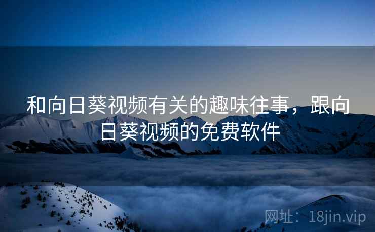 和向日葵视频有关的趣味往事，跟向日葵视频的免费软件