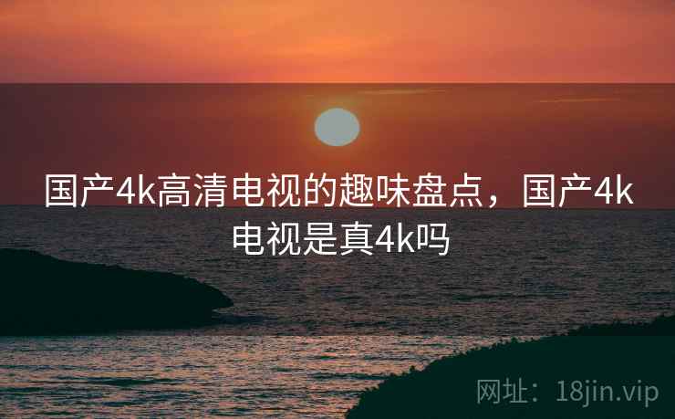 国产4k高清电视的趣味盘点，国产4k电视是真4k吗