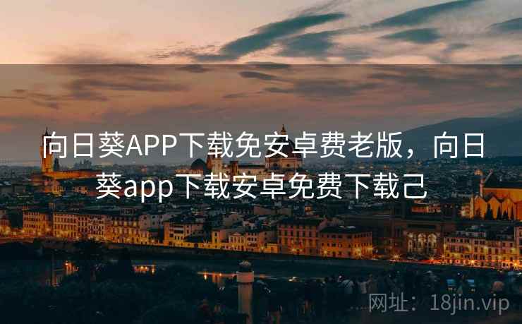 向日葵APP下载免安卓费老版，向日葵app下载安卓免费下载己