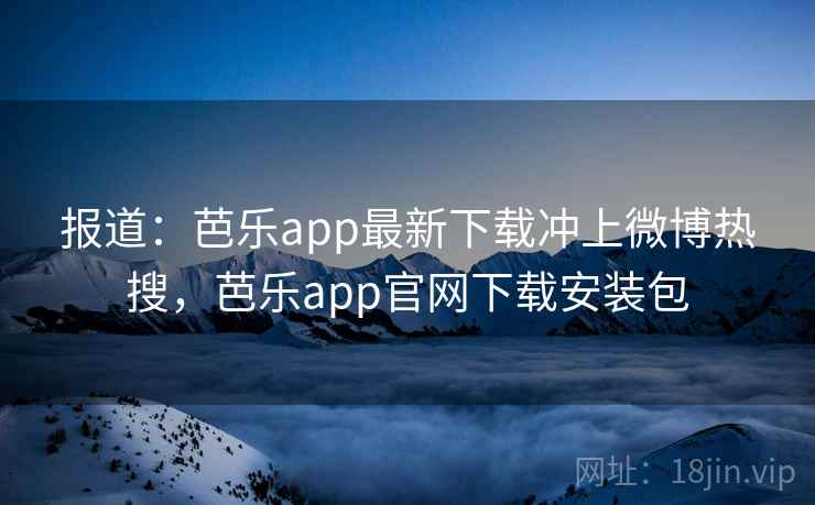 报道：芭乐app最新下载冲上微博热搜，芭乐app官网下载安装包