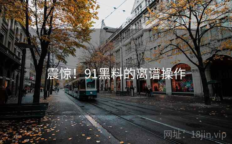 震惊！91黑料的离谱操作