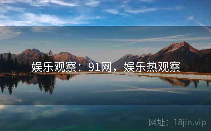 娱乐观察：91网，娱乐热观察