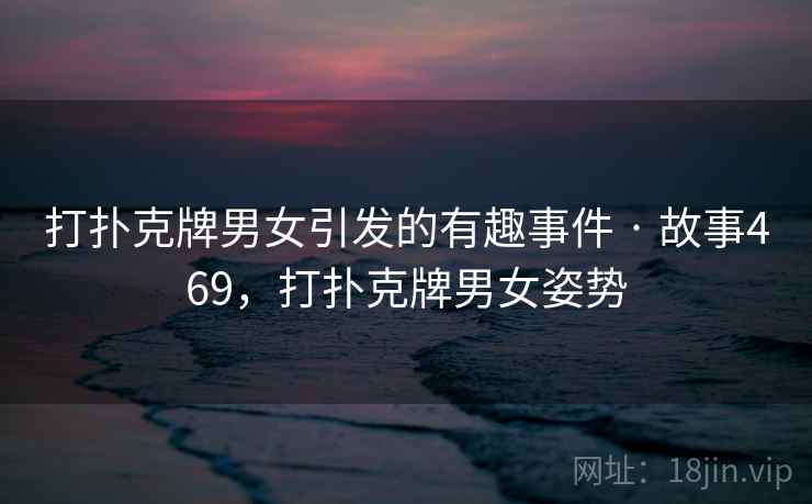 打扑克牌男女引发的有趣事件 · 故事469，打扑克牌男女姿势