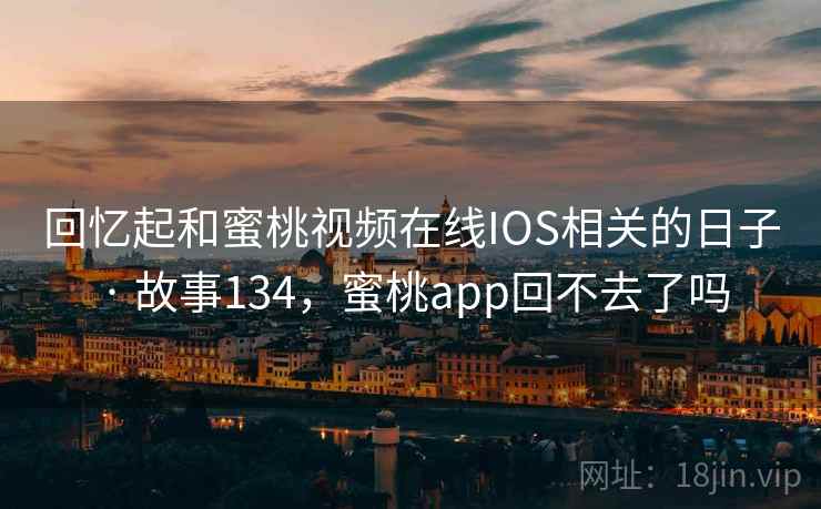 回忆起和蜜桃视频在线IOS相关的日子 · 故事134，蜜桃app回不去了吗
