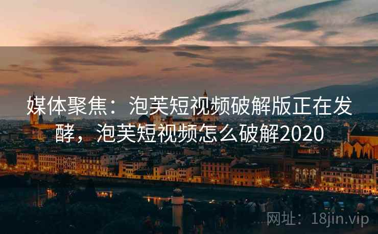媒体聚焦：泡芙短视频破解版正在发酵，泡芙短视频怎么破解2020