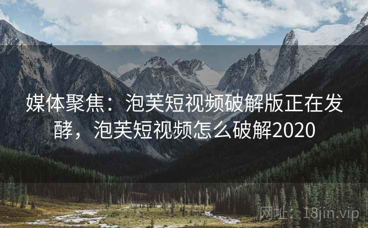 媒体聚焦：泡芙短视频破解版正在发酵，泡芙短视频怎么破解2020