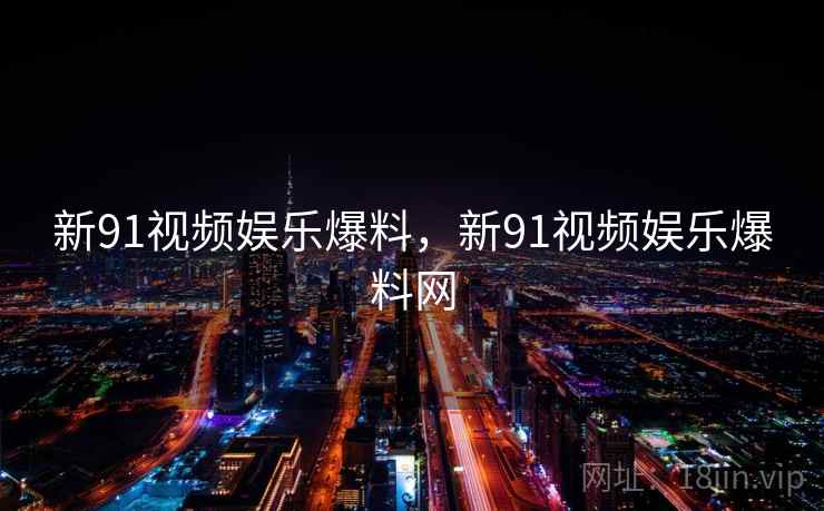 新91视频娱乐爆料，新91视频娱乐爆料网