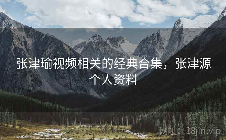 张津瑜视频相关的经典合集，张津源个人资料