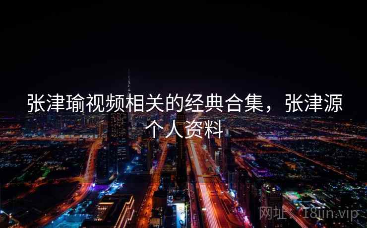 张津瑜视频相关的经典合集，张津源个人资料