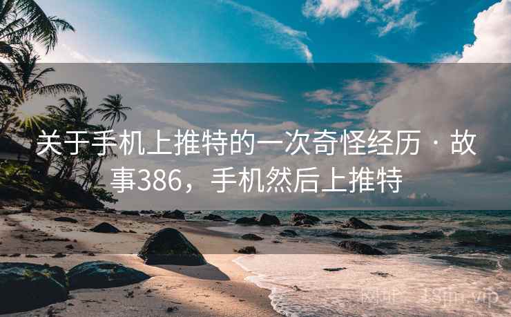关于手机上推特的一次奇怪经历 · 故事386，手机然后上推特