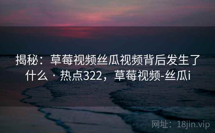 揭秘：草莓视频丝瓜视频背后发生了什么 · 热点322，草莓视频-丝瓜i