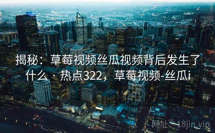 揭秘：草莓视频丝瓜视频背后发生了什么 · 热点322，草莓视频-丝瓜i