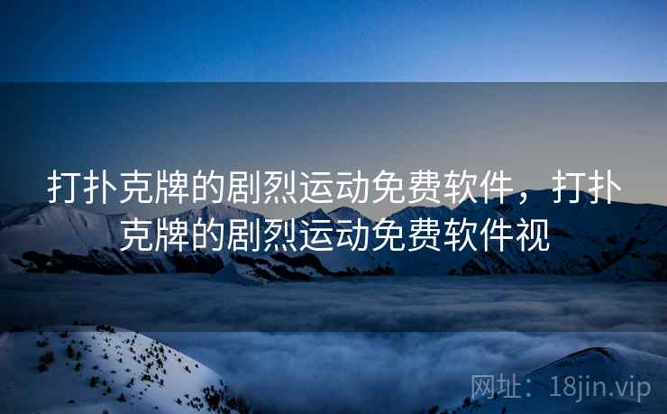 打扑克牌的剧烈运动免费软件，打扑克牌的剧烈运动免费软件视