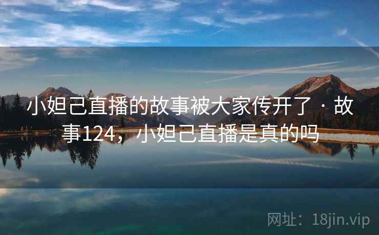小妲己直播的故事被大家传开了 · 故事124，小妲己直播是真的吗
