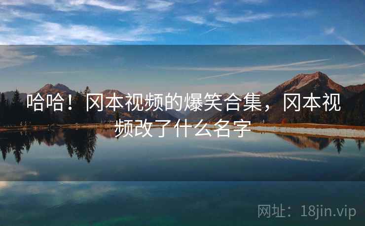 哈哈！冈本视频的爆笑合集，冈本视频改了什么名字