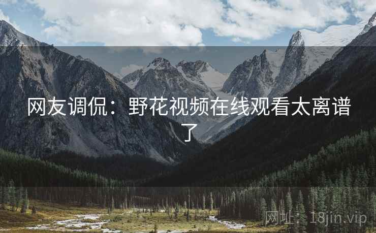 网友调侃：野花视频在线观看太离谱了