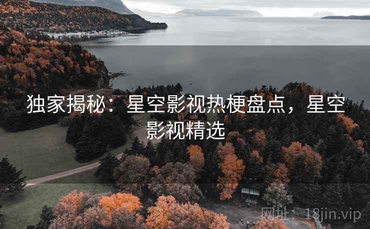 独家揭秘：星空影视热梗盘点，星空影视精选