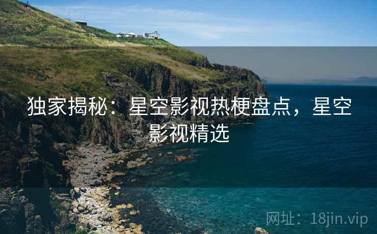 独家揭秘：星空影视热梗盘点，星空影视精选