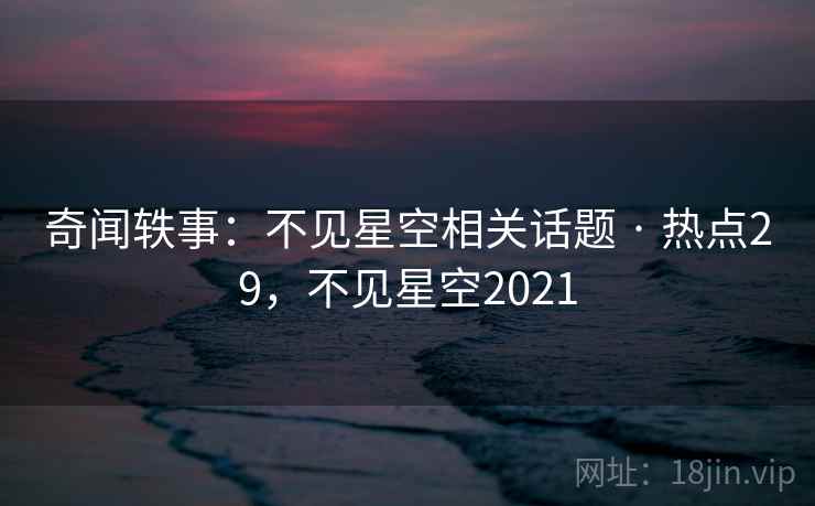 奇闻轶事：不见星空相关话题 · 热点29，不见星空2021