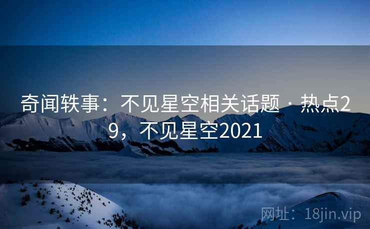 奇闻轶事：不见星空相关话题 · 热点29，不见星空2021