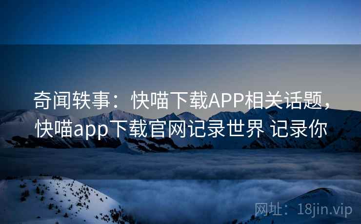 奇闻轶事：快喵下载APP相关话题，快喵app下载官网记录世界 记录你