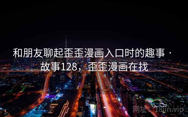 和朋友聊起歪歪漫画入口时的趣事 · 故事128，歪歪漫画在找