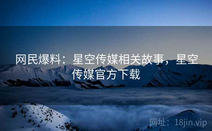 网民爆料：星空传媒相关故事，星空传媒官方下载