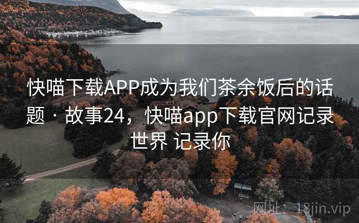 快喵下载APP成为我们茶余饭后的话题 · 故事24，快喵app下载官网记录世界 记录你