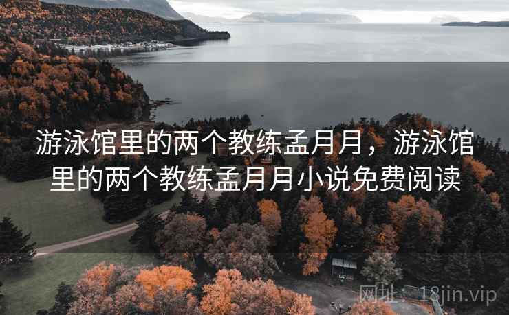 游泳馆里的两个教练孟月月，游泳馆里的两个教练孟月月小说免费阅读
