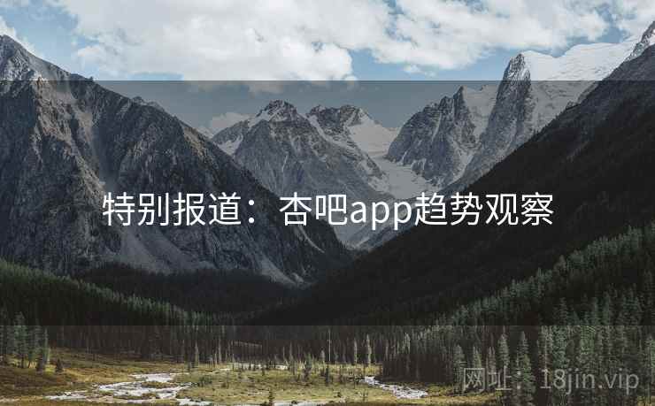 特别报道：杏吧app趋势观察