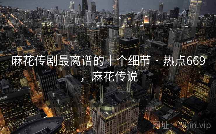 麻花传剧最离谱的十个细节 · 热点669，麻花传说