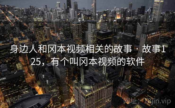 身边人和冈本视频相关的故事 · 故事125，有个叫冈本视频的软件