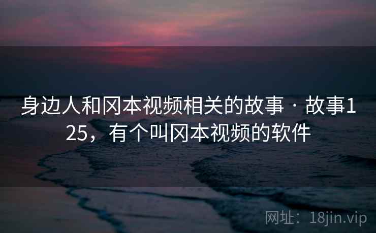 身边人和冈本视频相关的故事 · 故事125，有个叫冈本视频的软件