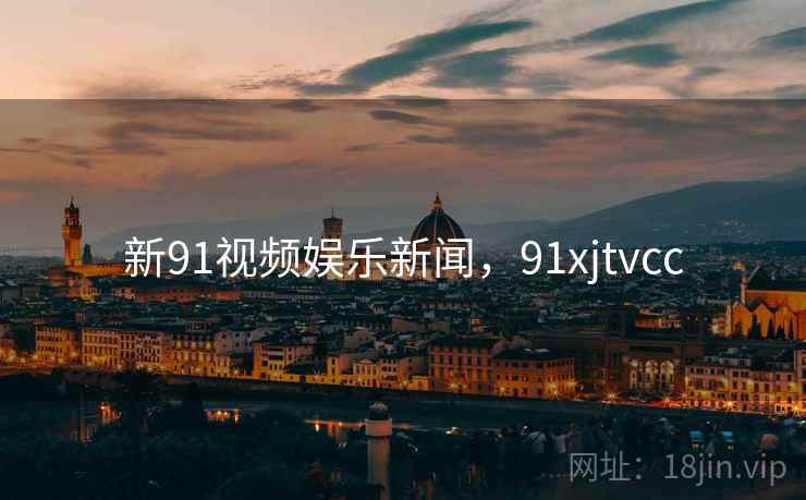 新91视频娱乐新闻，91xjtvcc