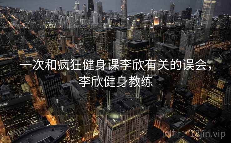 一次和疯狂健身课李欣有关的误会，李欣健身教练