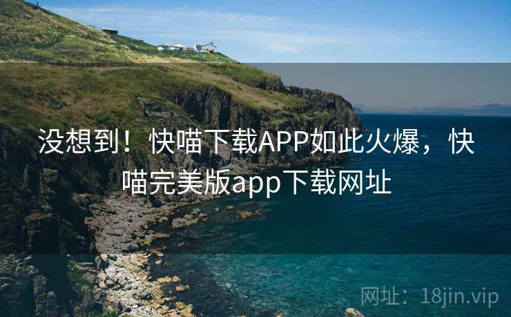 没想到！快喵下载APP如此火爆，快喵完美版app下载网址