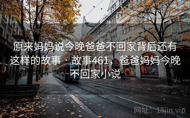 原来妈妈说今晚爸爸不回家背后还有这样的故事 · 故事461，爸爸妈妈今晚不回家小说