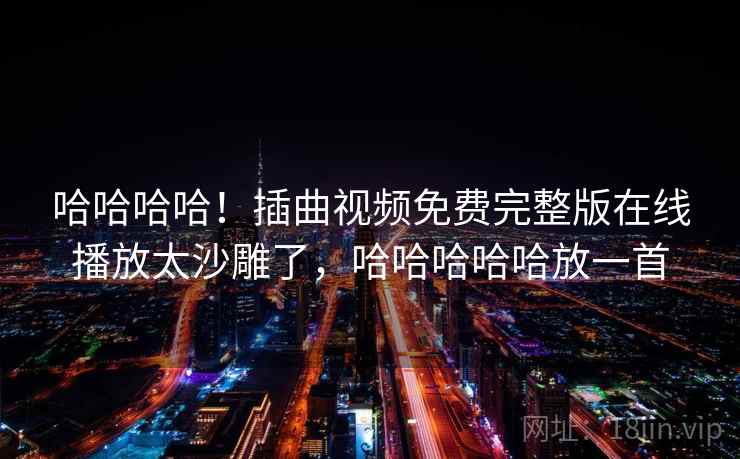 哈哈哈哈！插曲视频免费完整版在线播放太沙雕了，哈哈哈哈哈放一首