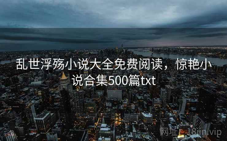 乱世浮殇小说大全免费阅读，惊艳小说合集500篇txt