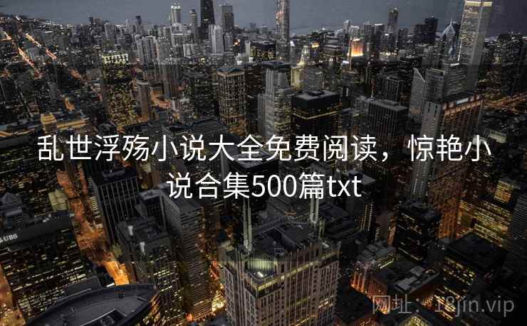乱世浮殇小说大全免费阅读，惊艳小说合集500篇txt
